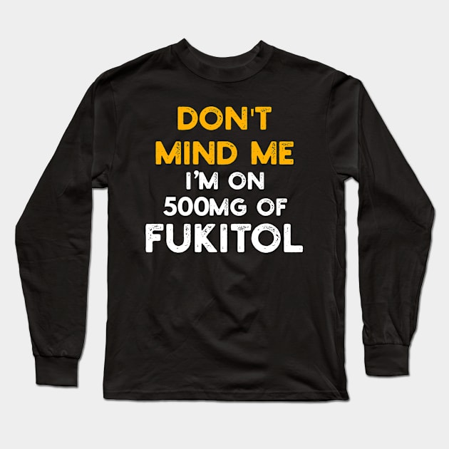 Don't Mind Me I'm On 500mg Of Fukitol Long Sleeve T-Shirt by YouthfulGeezer
